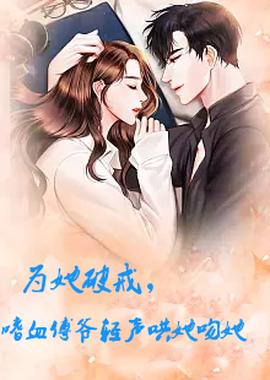 為她破戒，嗜血傅爺輕聲哄她吻她(全集)